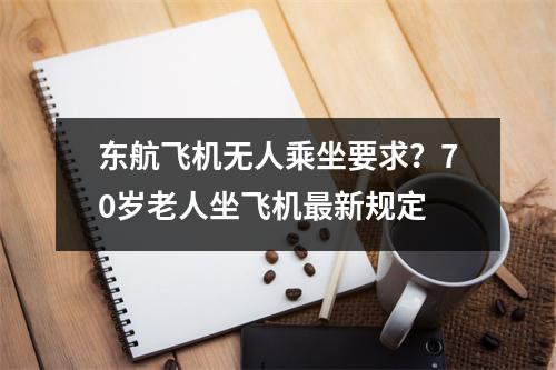 东航飞机无人乘坐要求？70岁老人坐飞机最新规定