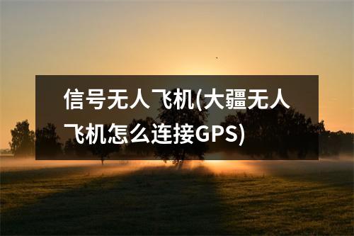 信号无人飞机(大疆无人飞机怎么连接GPS)