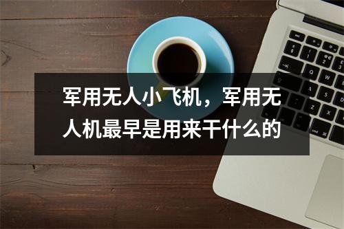 军用无人小飞机，军用无人机最早是用来干什么的