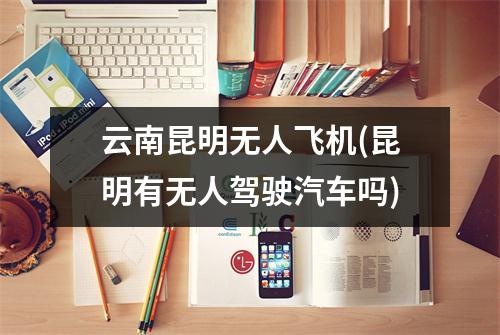 云南昆明无人飞机(昆明有无人驾驶汽车吗)