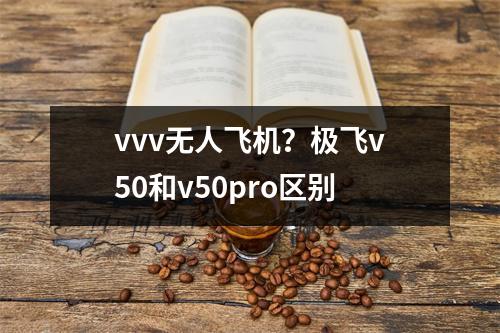 vvv无人飞机？极飞v50和v50pro区别