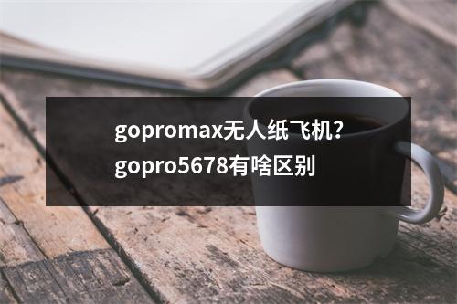 gopromax无人纸飞机？gopro5678有啥区别