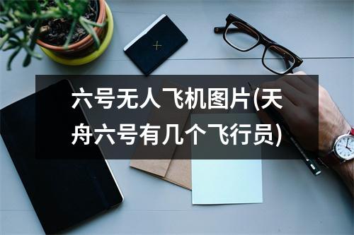 六号无人飞机图片(天舟六号有几个飞行员)