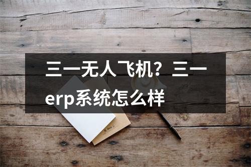 三一无人飞机？三一erp系统怎么样