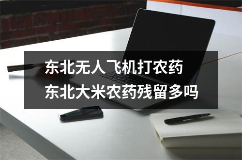 东北无人飞机打农药 东北大米农药残留多吗