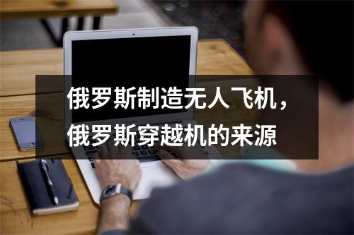 俄罗斯制造无人飞机，俄罗斯穿越机的来源