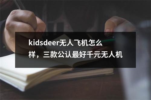 kidsdeer无人飞机怎么样，三款公认最好千元无人机