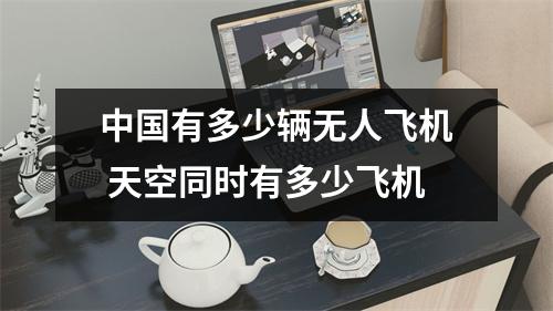 中国有多少辆无人飞机 天空同时有多少飞机