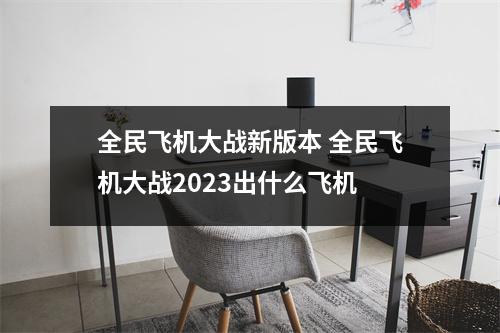 全民飞机大战新版本 全民飞机大战2023出什么飞机