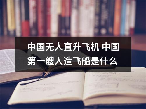 中国无人直升飞机 中国第一艘人造飞船是什么