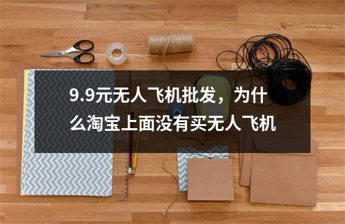 9.9元无人飞机批发，为什么淘宝上面没有买无人飞机