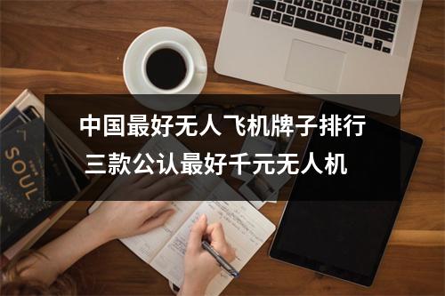 中国最好无人飞机牌子排行 三款公认最好千元无人机
