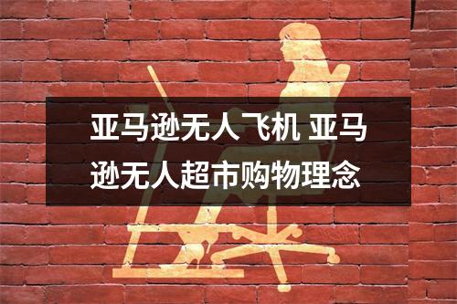 亚马逊无人飞机 亚马逊无人超市购物理念