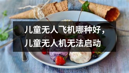儿童无人飞机哪种好，儿童无人机无法启动