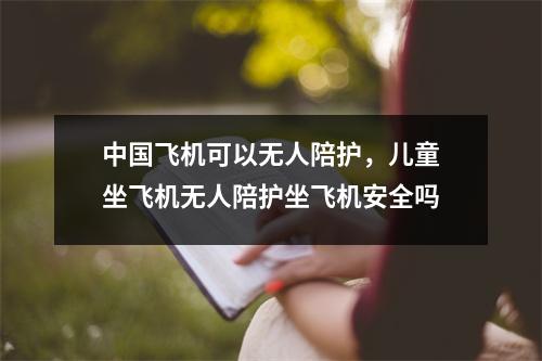 中国飞机可以无人陪护，儿童坐飞机无人陪护坐飞机安全吗