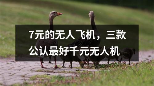 7元的无人飞机，三款公认最好千元无人机