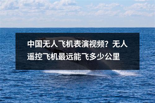 中国无人飞机表演视频？无人遥控飞机最远能飞多少公里