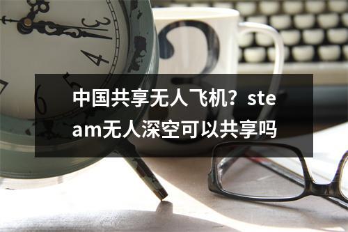 中国共享无人飞机？steam无人深空可以共享吗