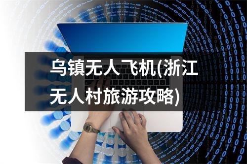 乌镇无人飞机(浙江无人村旅游攻略)