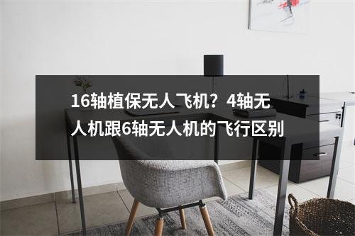 16轴植保无人飞机？4轴无人机跟6轴无人机的飞行区别