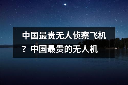 中国最贵无人侦察飞机？中国最贵的无人机
