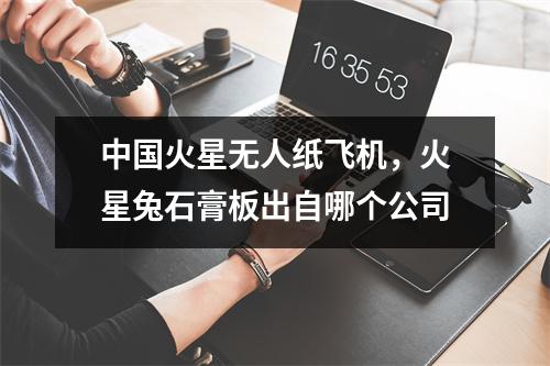 中国火星无人纸飞机，火星兔石膏板出自哪个公司
