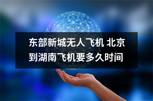 东部新城无人飞机 北京到湖南飞机要多久时间