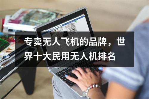 专卖无人飞机的品牌，世界十大民用无人机排名