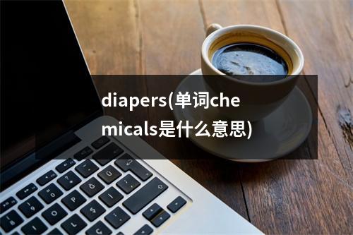 diapers(单词chemicals是什么意思)