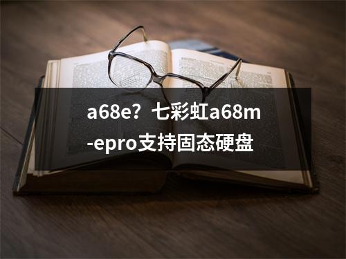 a68e？七彩虹a68m-epro支持固态硬盘