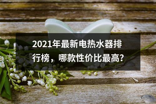 2021年最新电热水器排行榜，哪款性价比最高？