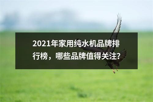 2021年家用纯水机品牌排行榜，哪些品牌值得关注？