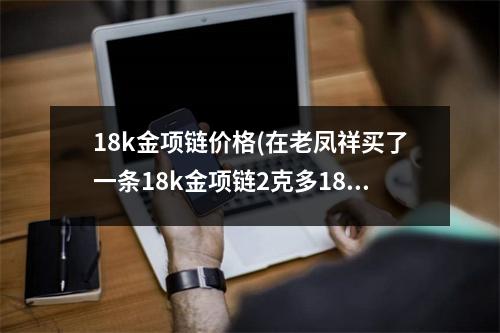 18k金项链价格(在老凤祥买了一条18k金项链2克多1800多点会不会太贵了越想越后悔)