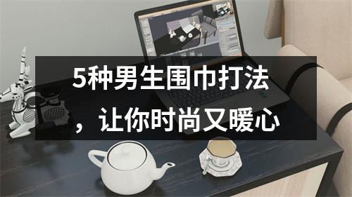 5种男生围巾打法，让你时尚又暖心