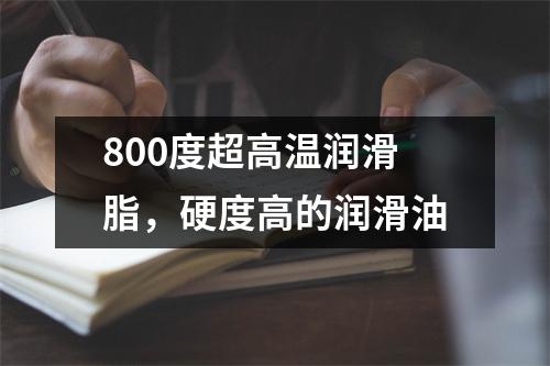 800度超高温润滑脂，硬度高的润滑油
