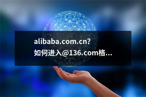 alibaba.com.cn？如何进入@136.com格式的电子邮箱