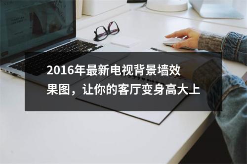2016年最新电视背景墙效果图，让你的客厅变身高大上