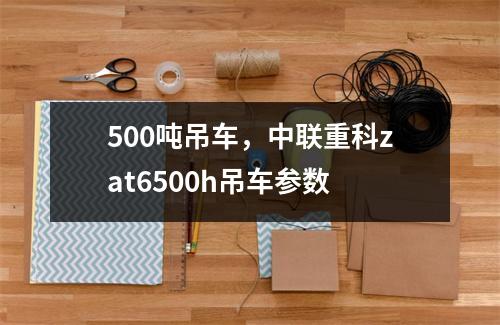 500吨吊车，中联重科zat6500h吊车参数
