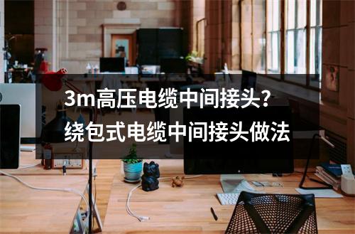 3m高压电缆中间接头？绕包式电缆中间接头做法