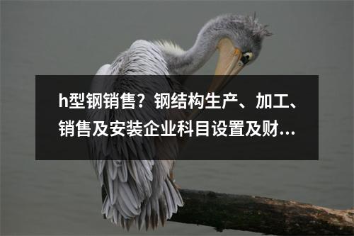 h型钢销售？钢结构生产、加工、销售及安装企业科目设置及财务核算