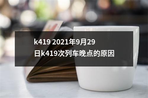 k419 2021年9月29日k419次列车晚点的原因