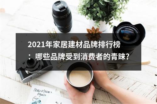 2021年家居建材品牌排行榜：哪些品牌受到消费者的青睐？