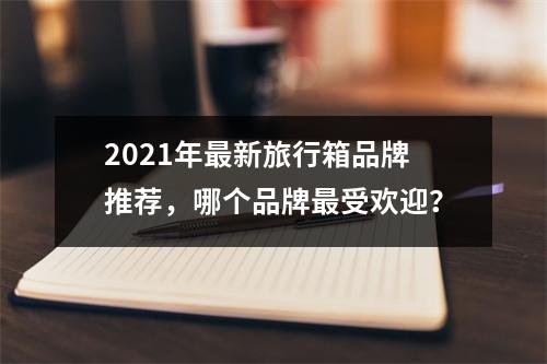 2021年最新旅行箱品牌推荐，哪个品牌最受欢迎？