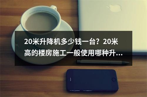 20米升降机多少钱一台？20米高的楼房施工一般使用哪种升降机