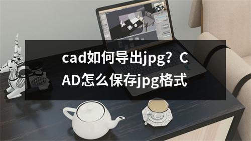 cad如何导出jpg？CAD怎么保存jpg格式