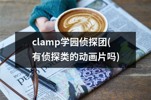 clamp学园侦探团(有侦探类的动画片吗)