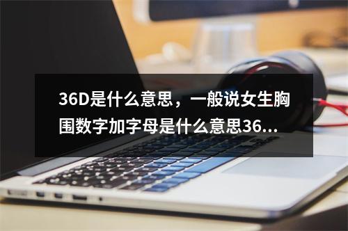 36D是什么意思，一般说女生胸围数字加字母是什么意思36D究竟有多大